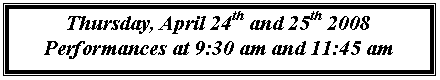 Text Box: Thursday, April 24th and 25th 2008
Performances at 9:30 am and 11:45 am
